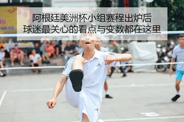 阿根廷美洲杯小组赛程出炉后 球迷最关心的看点与变数都在这里