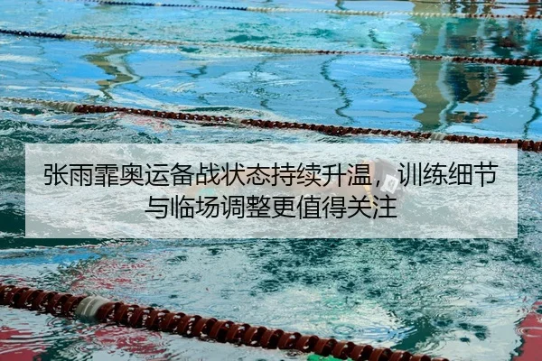 张雨霏奥运备战状态持续升温，训练细节与临场调整更值得关注