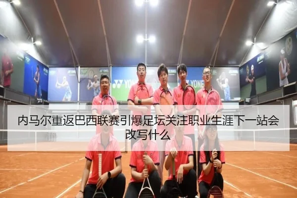 内马尔重返巴西联赛引爆足坛关注职业生涯下一站会改写什么